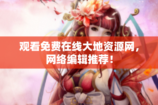 观看免费在线大地资源网，网络编辑推荐！