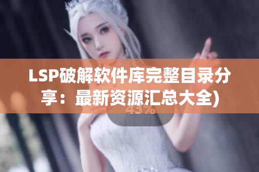 LSP破解软件库完整目录分享：最新资源汇总大全)