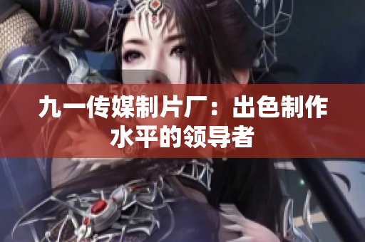 九一传媒制片厂：出色制作水平的领导者