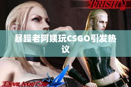暴躁老阿姨玩CSGO引发热议