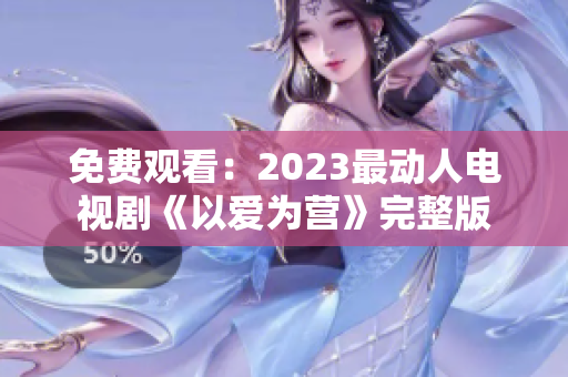 免费观看：2023最动人电视剧《以爱为营》完整版