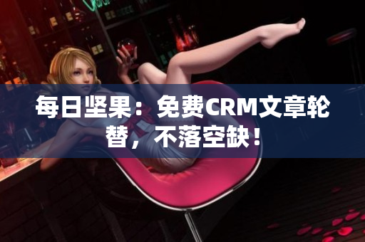 每日坚果：免费CRM文章轮替，不落空缺！