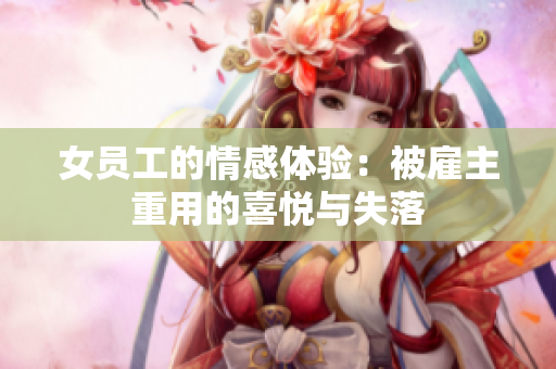女员工的情感体验：被雇主重用的喜悦与失落