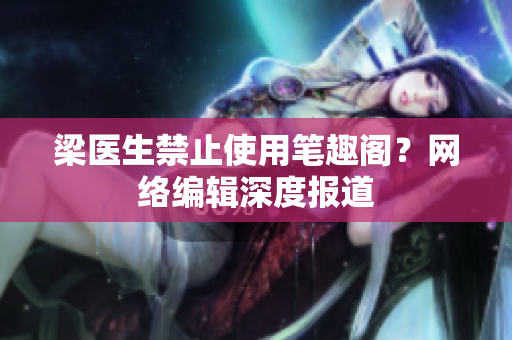 梁医生禁止使用笔趣阁？网络编辑深度报道