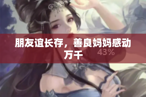 朋友谊长存，善良妈妈感动万千
