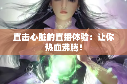 直击心脏的直播体验：让你热血沸腾！
