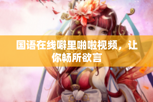 国语在线噼里啪啦视频，让你畅所欲言