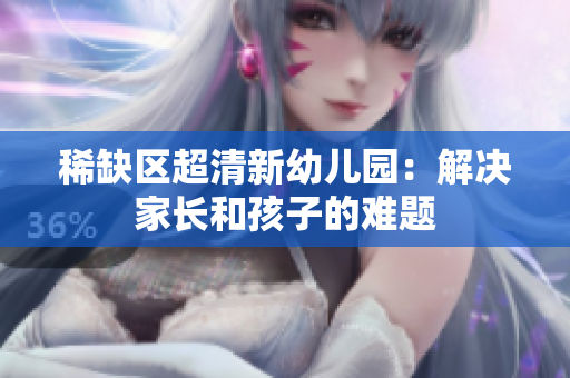 稀缺区超清新幼儿园：解决家长和孩子的难题