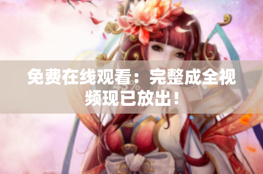 免费在线观看：完整成全视频现已放出！