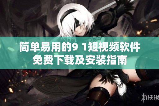 简单易用的9 1短视频软件免费下载及安装指南