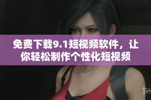 免费下载9.1短视频软件，让你轻松制作个性化短视频