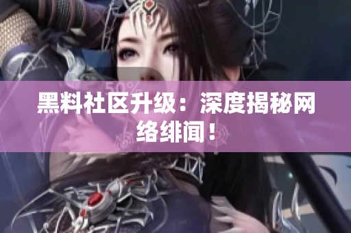 黑料社区升级：深度揭秘网络绯闻！