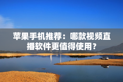 苹果手机推荐：哪款视频直播软件更值得使用？