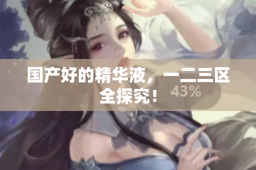 国产好的精华液，一二三区全探究！