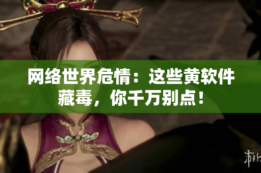网络世界危情：这些黄软件藏毒，你千万别点！