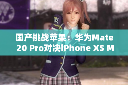 国产挑战苹果：华为Mate 20 Pro对决iPhone XS Max
