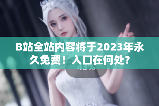 B站全站内容将于2023年永久免费！入口在何处？