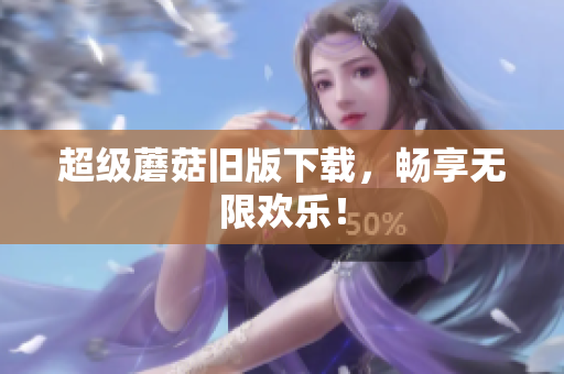 超级蘑菇旧版下载，畅享无限欢乐！