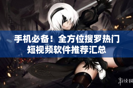 手机必备！全方位搜罗热门短视频软件推荐汇总