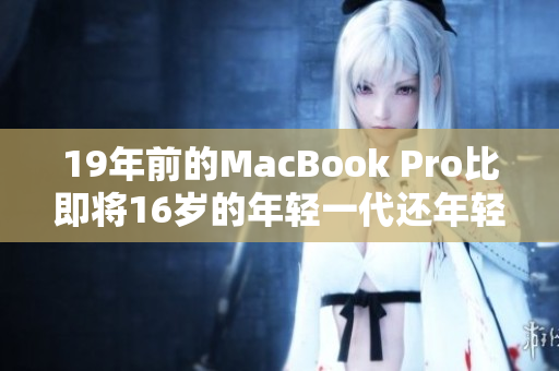 19年前的MacBook Pro比即将16岁的年轻一代还年轻