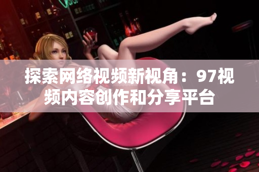 探索网络视频新视角：97视频内容创作和分享平台