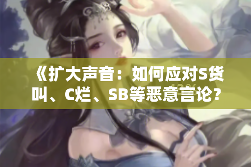 《扩大声音：如何应对S货叫、C烂、SB等恶意言论？》