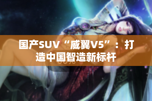 国产SUV“威翼V5”：打造中国智造新标杆