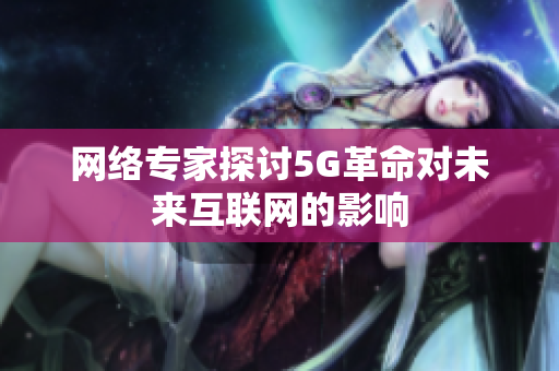 网络专家探讨5G革命对未来互联网的影响