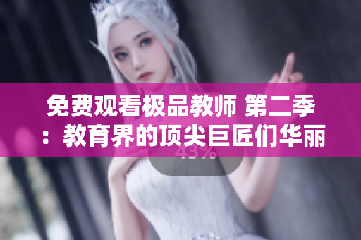 免费观看极品教师 第二季：教育界的顶尖巨匠们华丽回归