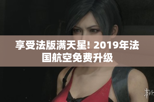 享受法版满天星! 2019年法国航空免费升级