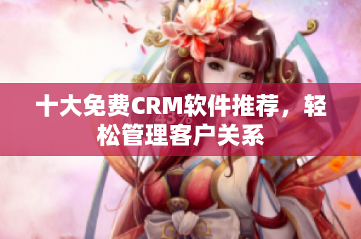 十大免费CRM软件推荐，轻松管理客户关系