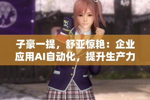 子豪一提，舒亚惊艳：企业应用AI自动化，提升生产力！