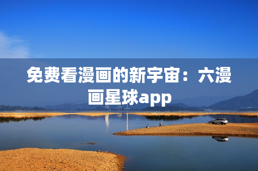 免费看漫画的新宇宙：六漫画星球app