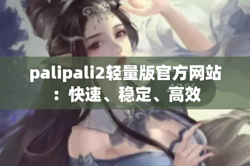 palipali2轻量版官方网站：快速、稳定、高效