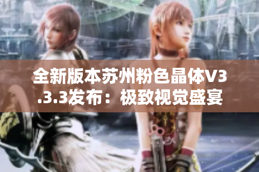 全新版本苏州粉色晶体V3.3.3发布：极致视觉盛宴