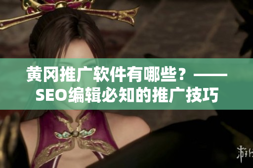 黄冈推广软件有哪些？——SEO编辑必知的推广技巧