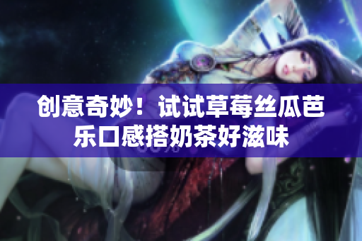 创意奇妙！试试草莓丝瓜芭乐口感搭奶茶好滋味