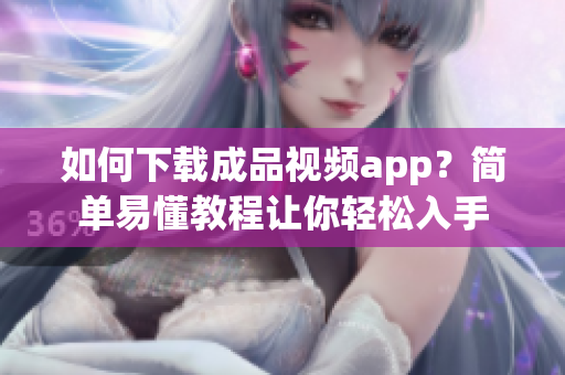 如何下载成品视频app？简单易懂教程让你轻松入手