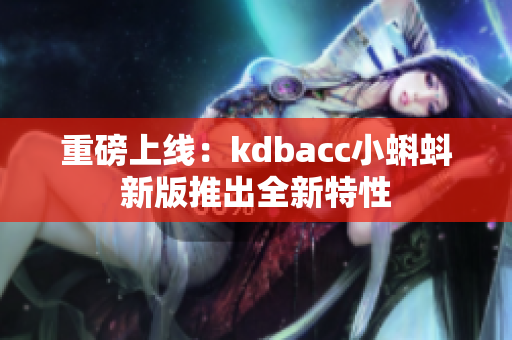 重磅上线：kdbacc小蝌蚪新版推出全新特性
