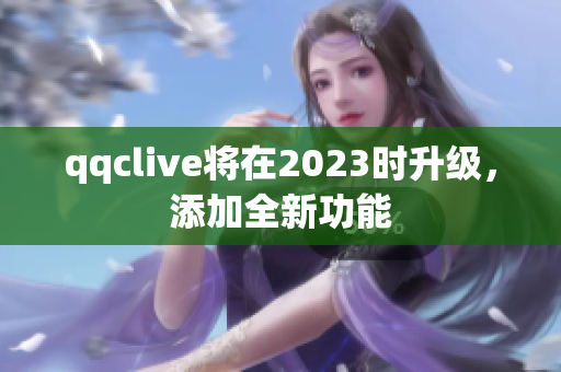 qqclive将在2023时升级，添加全新功能