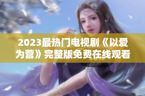 2023最热门电视剧《以爱为营》完整版免费在线观看