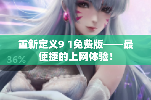 重新定义9 1免费版——最便捷的上网体验！