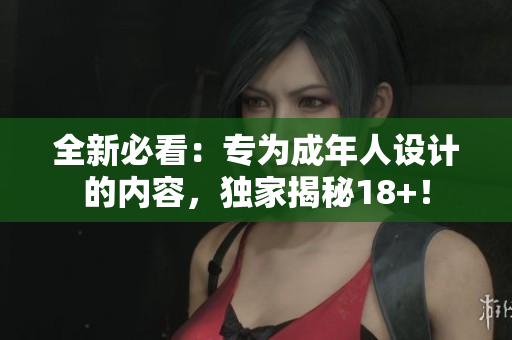 全新必看：专为成年人设计的内容，独家揭秘18+！