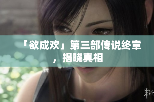 「欲成欢」第三部传说终章，揭晓真相
