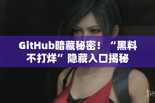 GitHub暗藏秘密！“黑料不打烊”隐藏入口揭秘