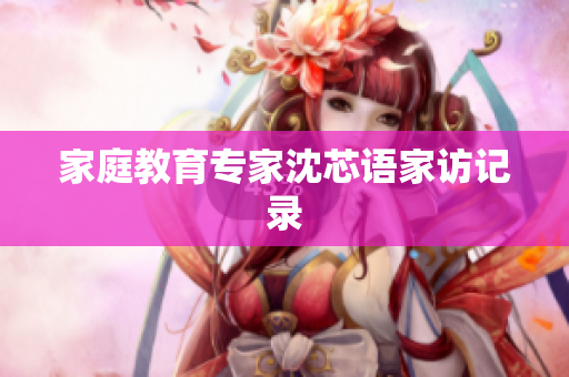 家庭教育专家沈芯语家访记录