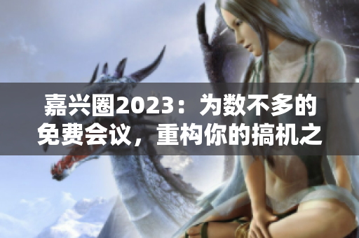嘉兴圈2023：为数不多的免费会议，重构你的搞机之路