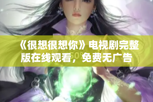 《很想很想你》电视剧完整版在线观看，免费无广告
