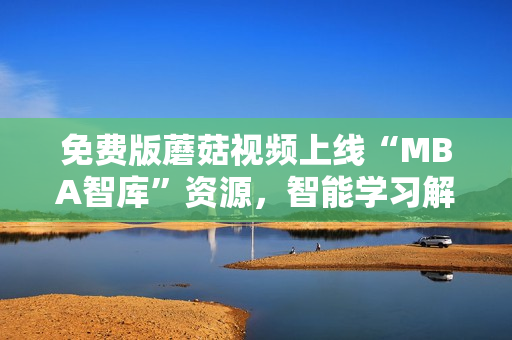 免费版蘑菇视频上线“MBA智库”资源，智能学习解锁成功之路