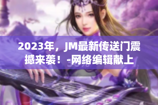 2023年，JM最新传送门震撼来袭！-网络编辑献上